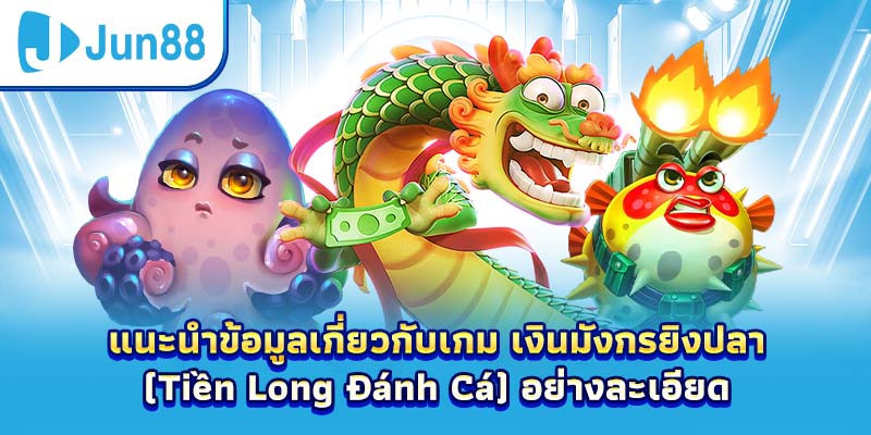 แนะนำข้อมูลเกี่ยวกับเกม เงินมังกรยิงปลา (Tiền Long Đánh Cá) อย่างละเอียด